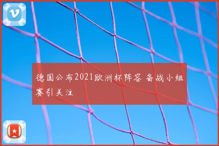 德国公布2021欧洲杯阵容 备战小组赛引关注