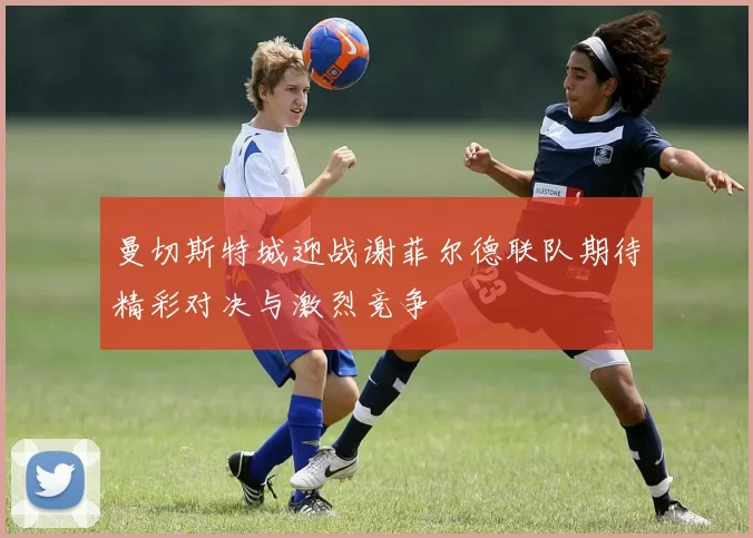曼切斯特城迎战谢菲尔德联队期待精彩对决与激烈竞争