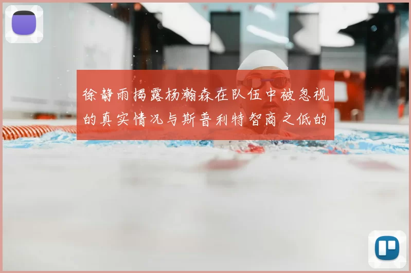 徐静雨揭露杨瀚森在队伍中被忽视的真实情况与斯普利特智商之低的尴尬真相