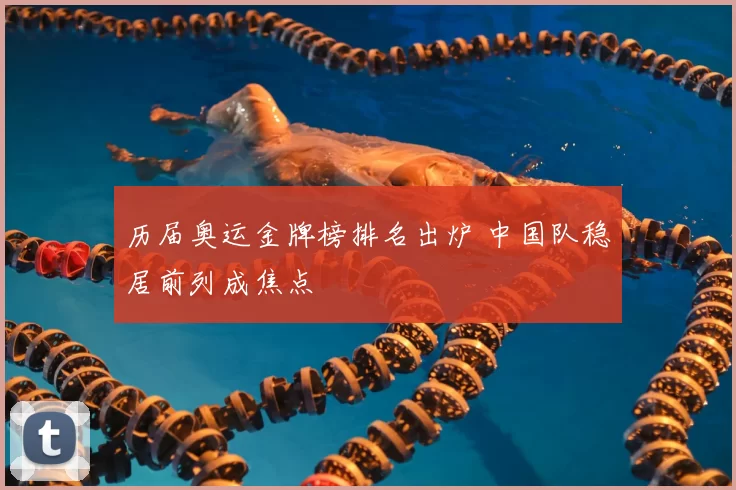 历届奥运金牌榜排名出炉 中国队稳居前列成焦点