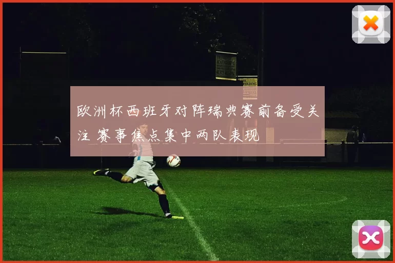 欧洲杯西班牙对阵瑞典赛前备受关注 赛事焦点集中两队表现