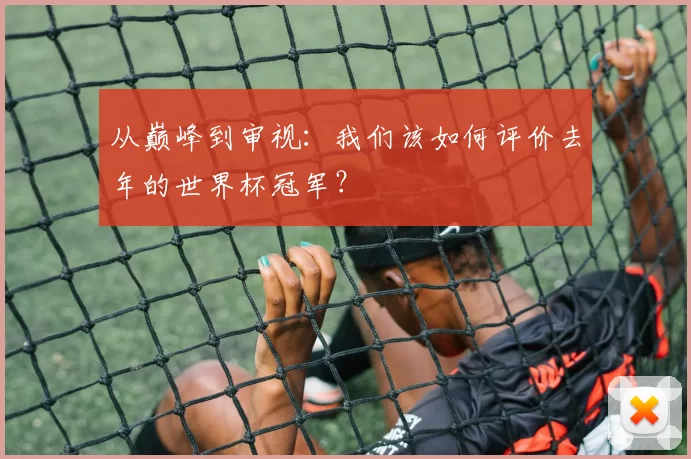 从巅峰到审视:我们该如何评价去年的世界杯冠军?