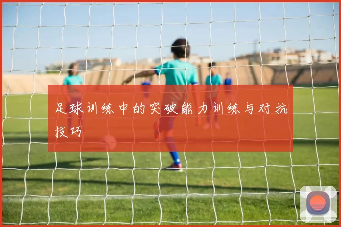 足球训练中的突破能力训练与对抗技巧