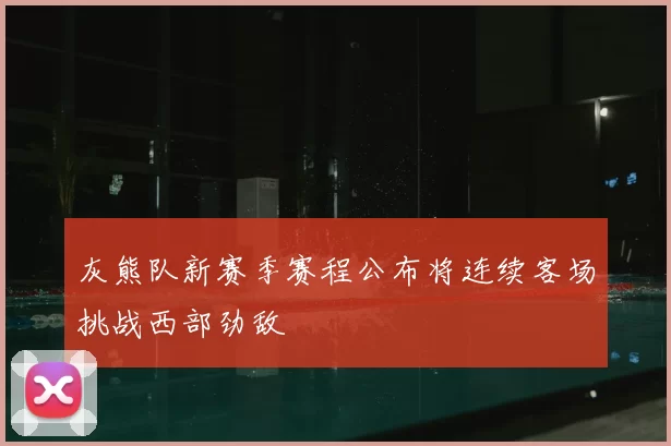 灰熊队新赛季赛程公布将连续客场挑战西部劲敌