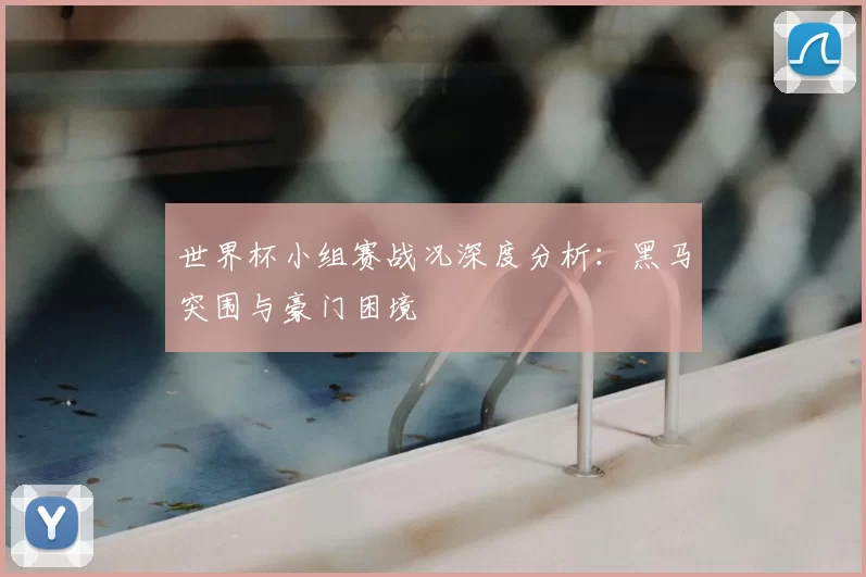 世界杯小组赛战况深度分析:黑马突围与豪门困境