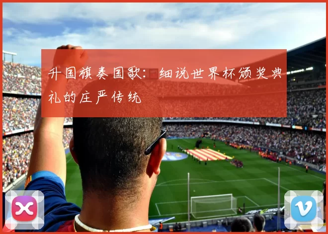 升国旗奏国歌：细说世界杯颁奖典礼的庄严传统