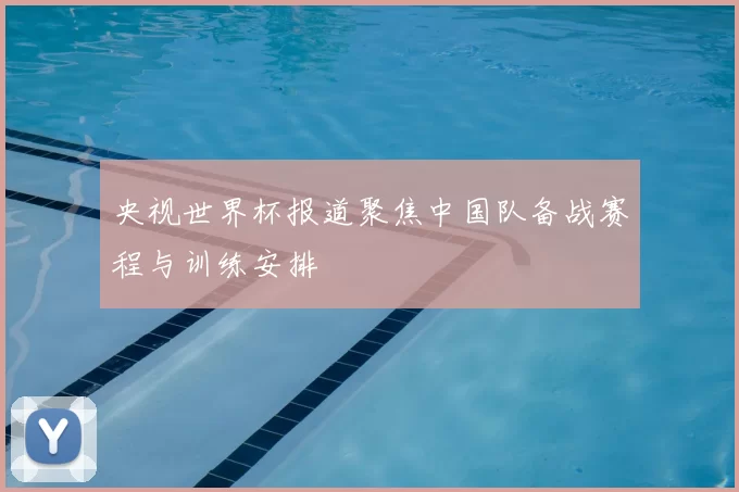 央视世界杯报道聚焦中国队备战赛程与训练安排