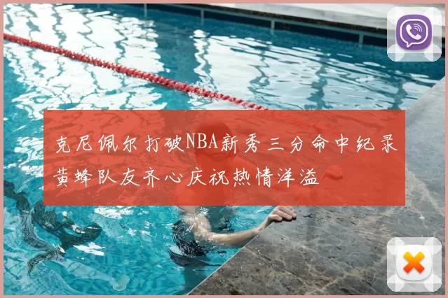 克尼佩尔打破NBA新秀三分命中纪录黄蜂队友齐心庆祝热情洋溢