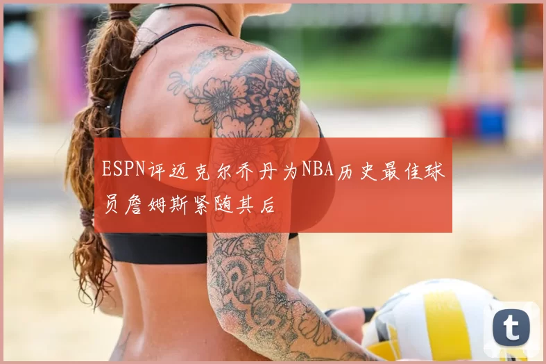 ESPN评迈克尔乔丹为NBA历史最佳球员詹姆斯紧随其后