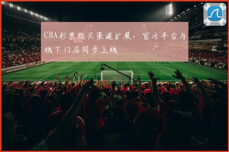 CBA彩票购买渠道扩展,官方平台与线下门店同步上线