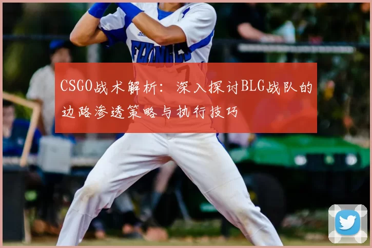 CSGO战术解析：深入探讨BLG战队的边路渗透策略与执行技巧