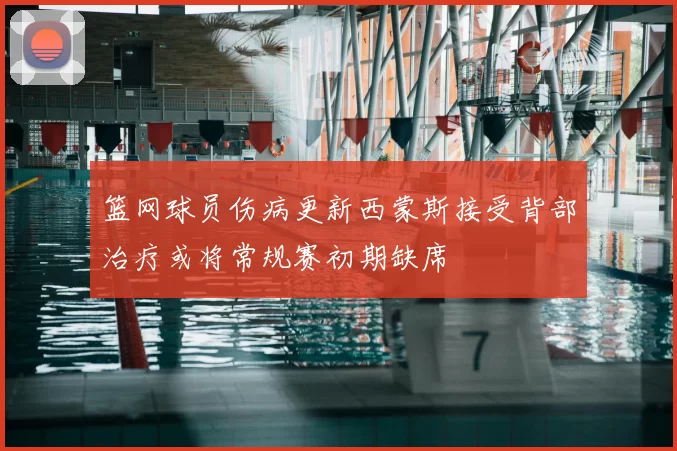 篮网球员伤病更新西蒙斯接受背部治疗或将常规赛初期缺席