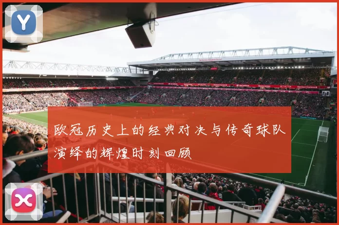 欧冠历史上的经典对决与传奇球队演绎的辉煌时刻回顾