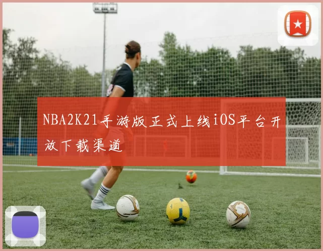 NBA2K21手游版正式上线iOS平台开放下载渠道