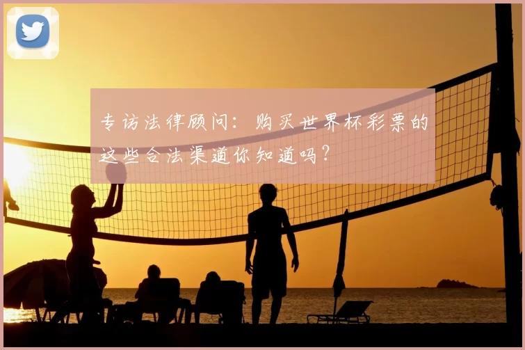 专访法律顾问:购买世界杯彩票的这些合法渠道你知道吗?