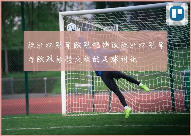 欧洲杯冠军欧冠吧热议欧洲杯冠军与欧冠话题交织的足球讨论