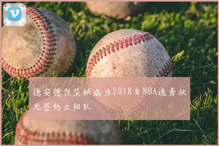德安德烈艾顿成为2018年NBA选秀状元签约太阳队