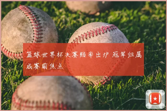 篮球世界杯决赛赔率出炉 冠军归属成赛前焦点