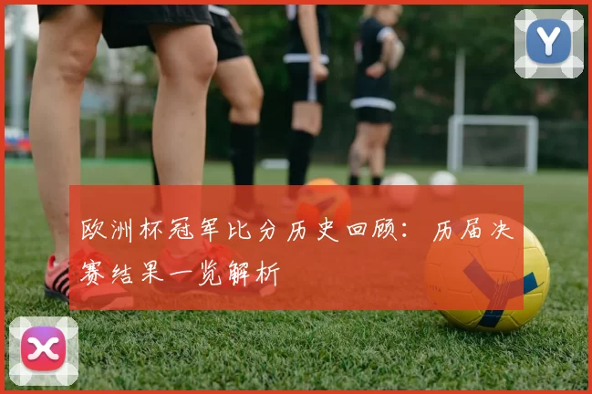 欧洲杯冠军比分历史回顾:历届决赛结果一览解析
