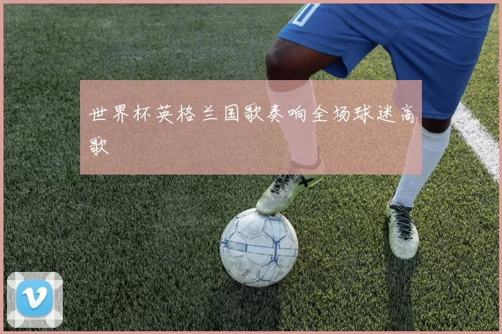 世界杯英格兰国歌奏响全场球迷高歌