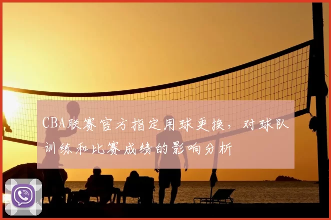 CBA联赛官方指定用球更换,对球队训练和比赛成绩的影响分析