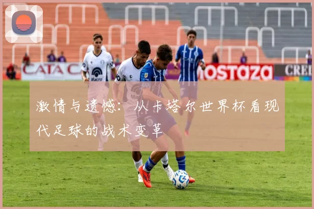 激情与遗憾：从卡塔尔世界杯看现代足球的战术变革