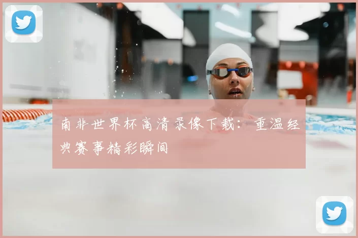 南非世界杯高清录像下载:重温经典赛事精彩瞬间