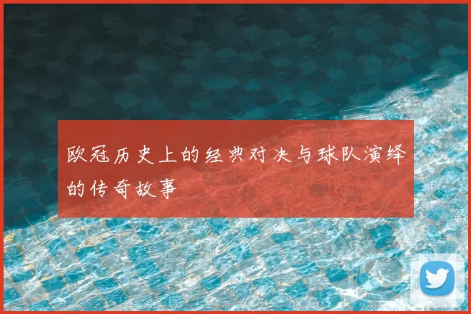 欧冠历史上的经典对决与球队演绎的传奇故事