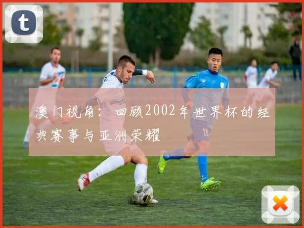 澳门视角:回顾2002年世界杯的经典赛事与亚洲荣耀