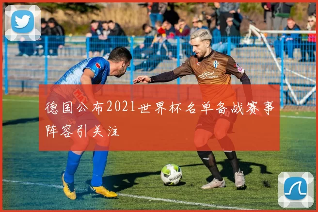 德国公布2021世界杯名单备战赛事阵容引关注