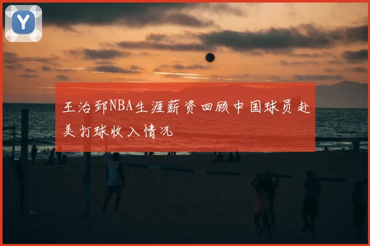 王治郅NBA生涯薪资回顾中国球员赴美打球收入情况