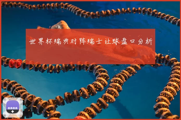 世界杯瑞典对阵瑞士让球盘口分析