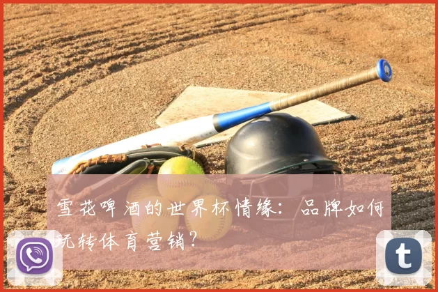 雪花啤酒的世界杯情缘:品牌如何玩转体育营销?