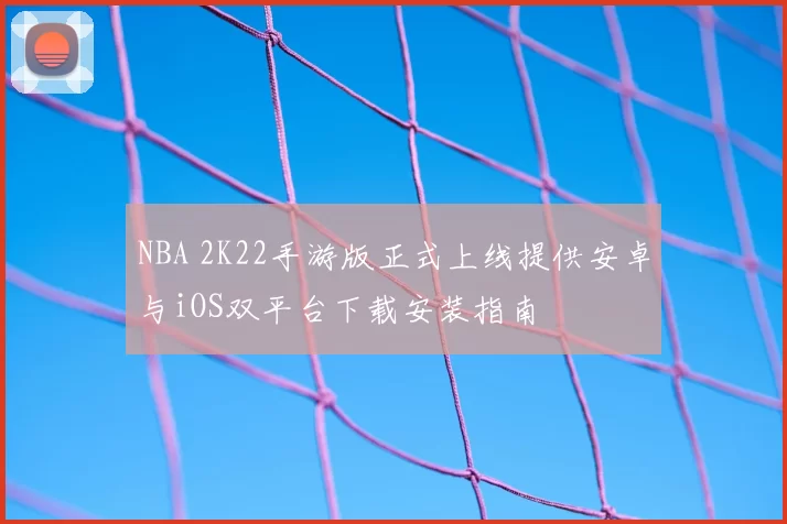 NBA 2K22手游版正式上线提供安卓与iOS双平台下载安装指南