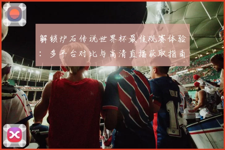 解锁炉石传说世界杯最佳观赛体验：多平台对比与高清直播获取指南