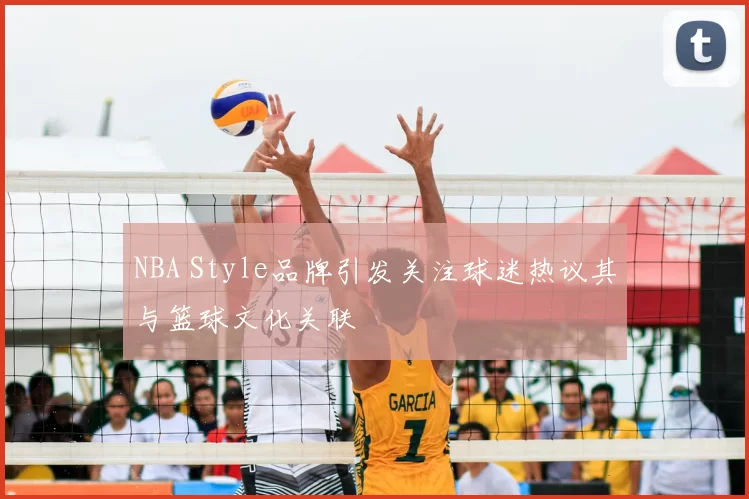 NBA Style品牌引发关注球迷热议其与篮球文化关联