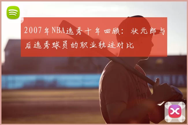 2007年NBA选秀十年回顾:状元郎与后选秀球员的职业轨迹对比
