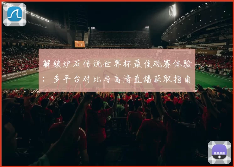 解锁炉石传说世界杯最佳观赛体验:多平台对比与高清直播获取指南