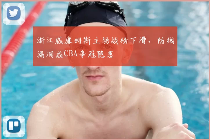 浙江威廉姆斯主场战绩下滑,防线漏洞成CBA争冠隐患
