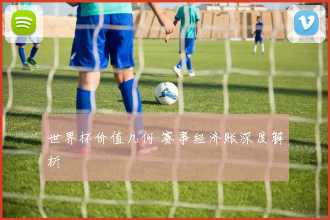 世界杯价值几何 赛事经济账深度解析