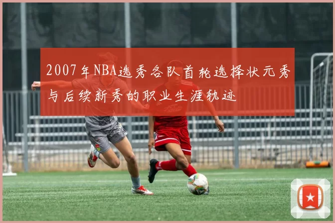 2007年NBA选秀各队首轮选择状元秀与后续新秀的职业生涯轨迹