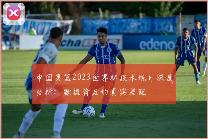 中国男篮2023世界杯技术统计深度分析：数据背后的真实差距