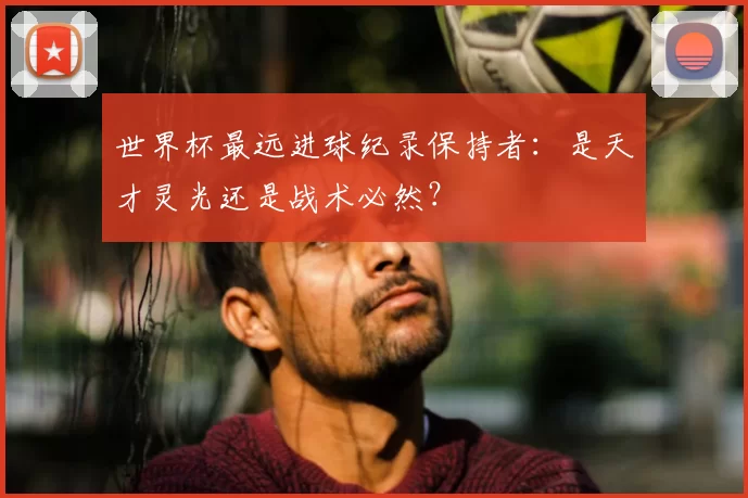 世界杯最远进球纪录保持者:是天才灵光还是战术必然?