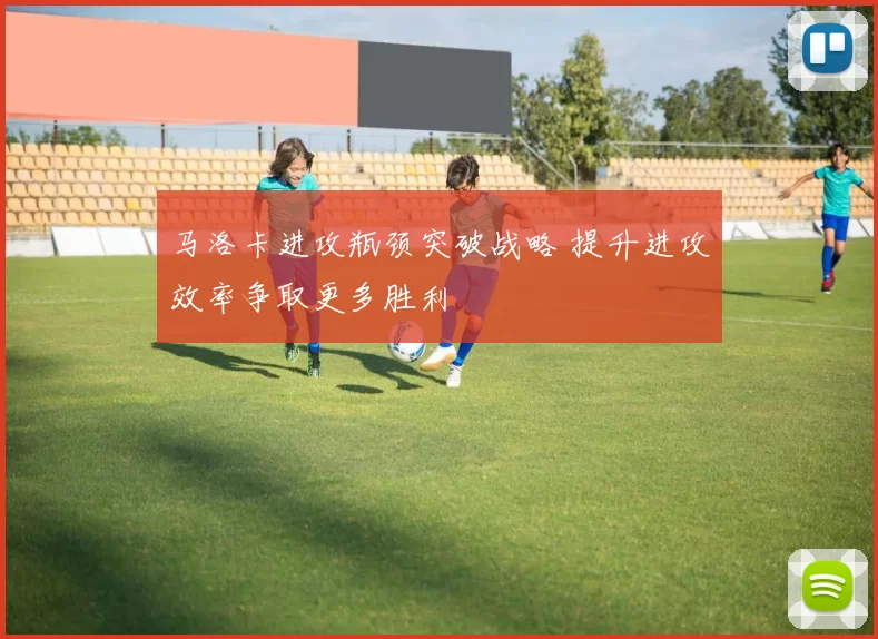 马洛卡进攻瓶颈突破战略 提升进攻效率争取更多胜利