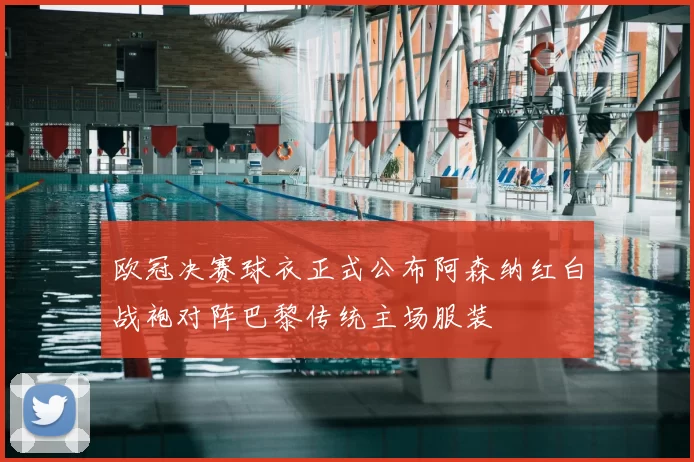 欧冠决赛球衣正式公布阿森纳红白战袍对阵巴黎传统主场服装