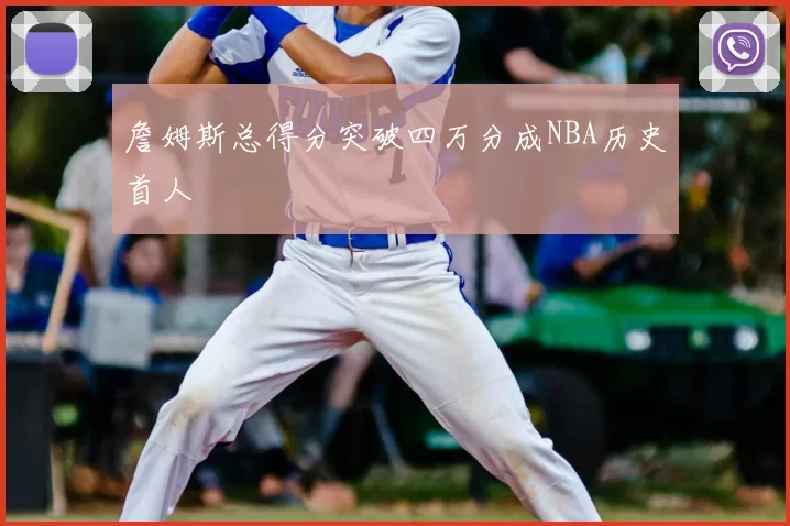 詹姆斯总得分突破四万分成NBA历史首人