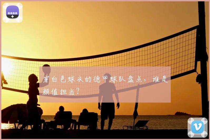 穿白色球衣的德甲球队盘点,谁是颜值担当?