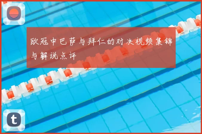 欧冠中巴萨与拜仁的对决视频集锦与解说点评