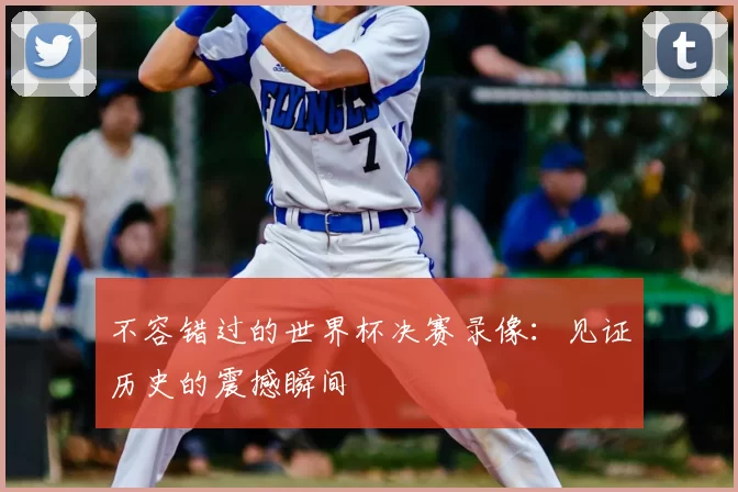 不容错过的世界杯决赛录像:见证历史的震撼瞬间