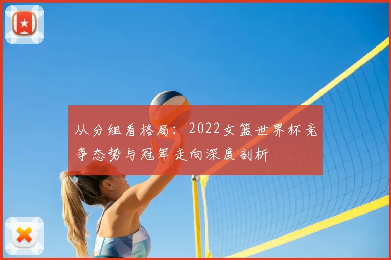 从分组看格局：2022女篮世界杯竞争态势与冠军走向深度剖析